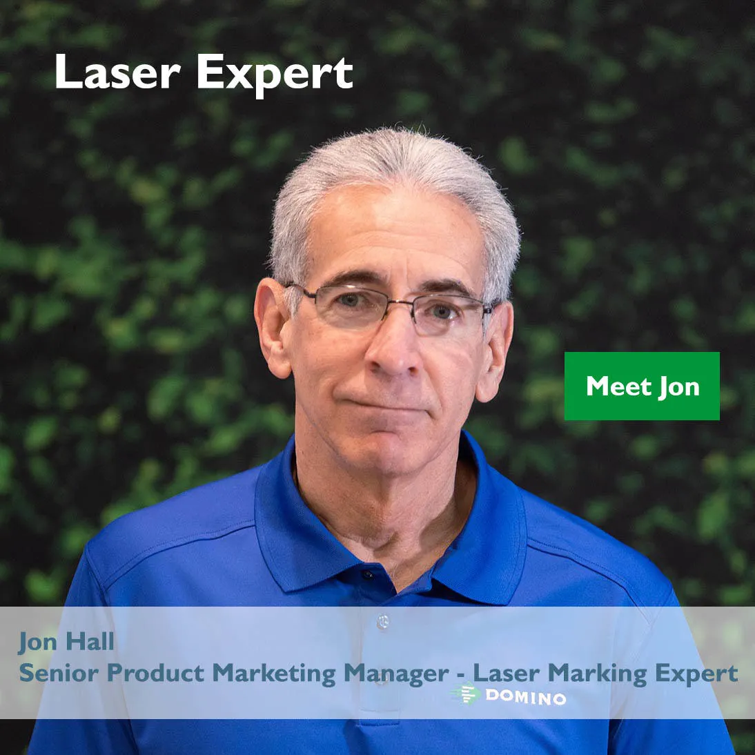 Laser Expert Jon Hall Button. Jon has decades of experience working with both Fiber Laser Machines and CO2 Laser Markers and has been instrumental in the development of both types of Domino lasers. Contact Jon for information about Domino Lasers.